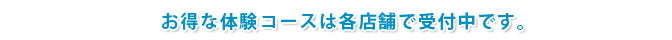 お得な体験コースは各店舗で受付中です。